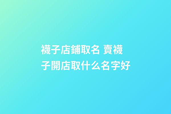 襪子店鋪取名 賣襪子開店取什么名字好-第1張-店鋪起名-玄機派